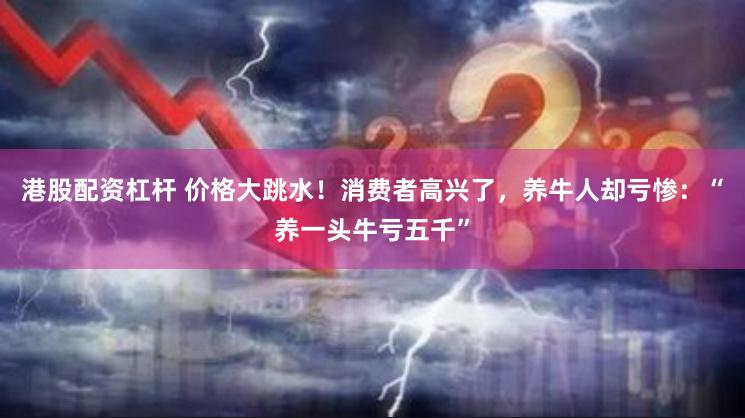 港股配资杠杆 价格大跳水！消费者高兴了，养牛人却亏惨：“养一头牛亏五千”