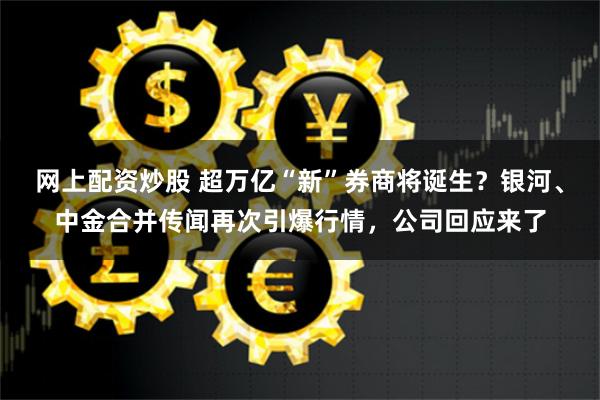 网上配资炒股 超万亿“新”券商将诞生？银河、中金合并传闻再次引爆行情，公司回应来了