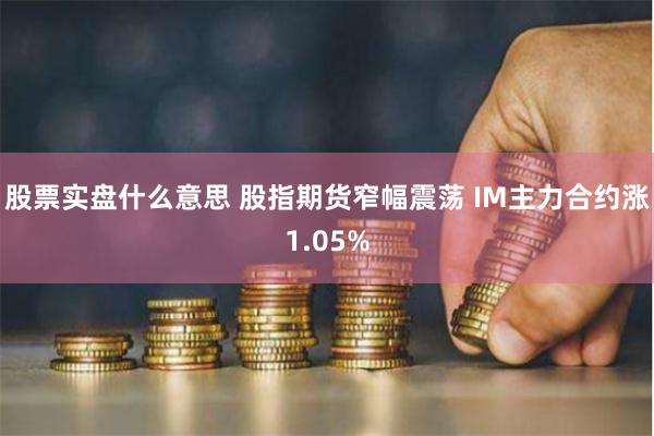 股票实盘什么意思 股指期货窄幅震荡 IM主力合约涨1.05%