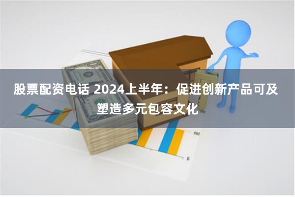 股票配资电话 2024上半年：促进创新产品可及 塑造多元包容文化