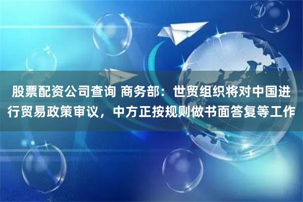 股票配资公司查询 商务部：世贸组织将对中国进行贸易政策审议，中方正按规则做书面答复等工作