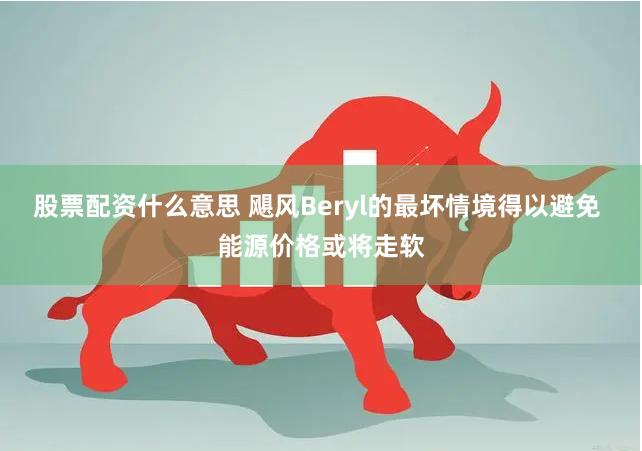 股票配资什么意思 飓风Beryl的最坏情境得以避免 能源价格或将走软