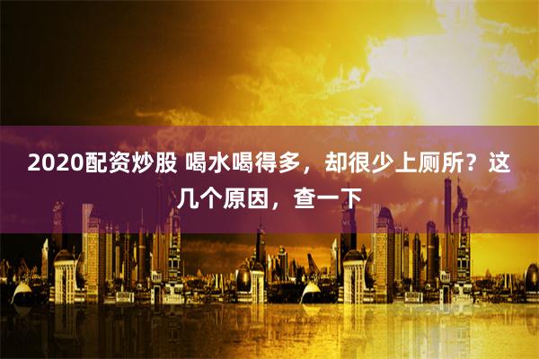 2020配资炒股 喝水喝得多，却很少上厕所？这几个原因，查一下