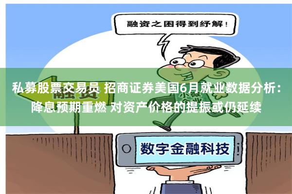 私募股票交易员 招商证券美国6月就业数据分析：降息预期重燃 对资产价格的提振或仍延续