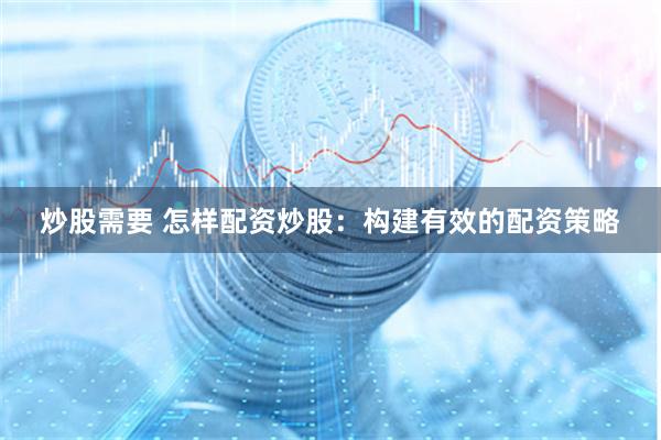 炒股需要 怎样配资炒股：构建有效的配资策略