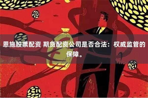 恩施股票配资 期货配资公司是否合法：权威监管的保障。