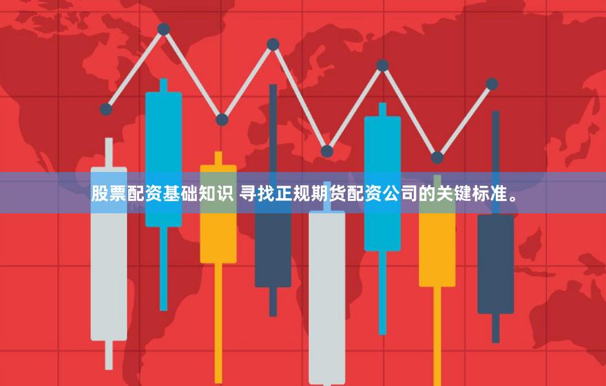 股票配资基础知识 寻找正规期货配资公司的关键标准。