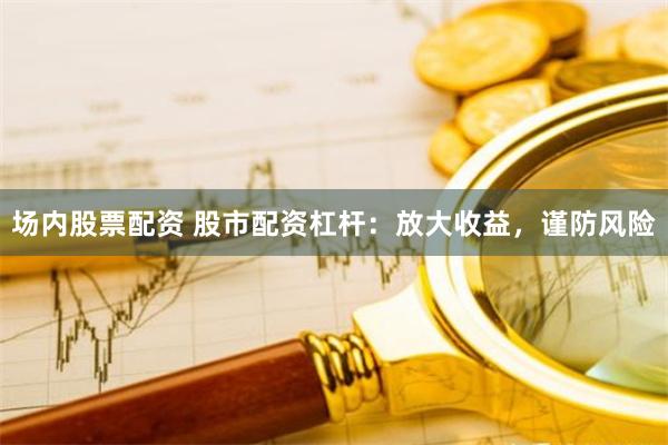 场内股票配资 股市配资杠杆：放大收益，谨防风险