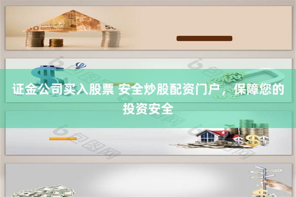 证金公司买入股票 安全炒股配资门户，保障您的投资安全