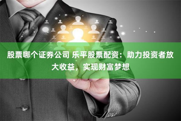 股票哪个证券公司 乐平股票配资：助力投资者放大收益，实现财富梦想