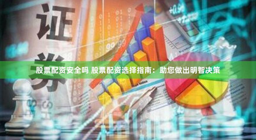 股票配资安全吗 股票配资选择指南：助您做出明智决策