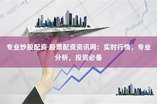 专业炒股配资 股票配资资讯网：实时行情，专业分析，投资必备