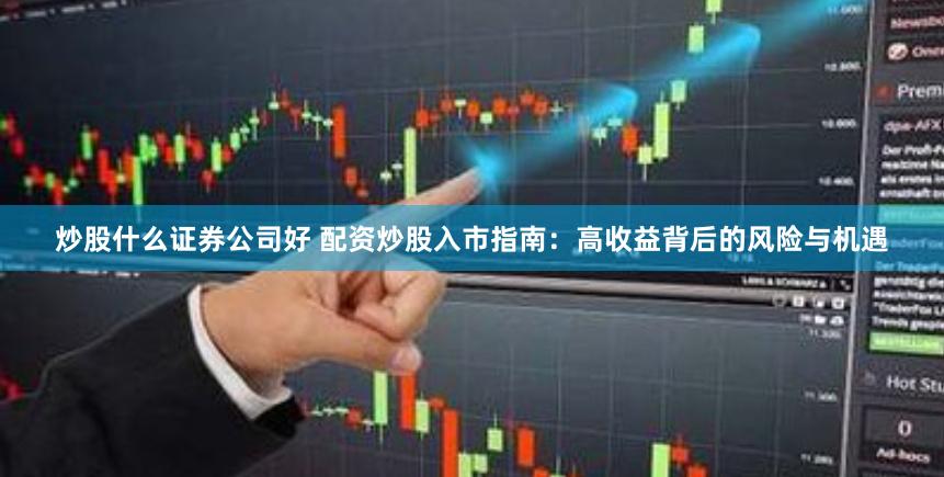 炒股什么证券公司好 配资炒股入市指南：高收益背后的风险与机遇