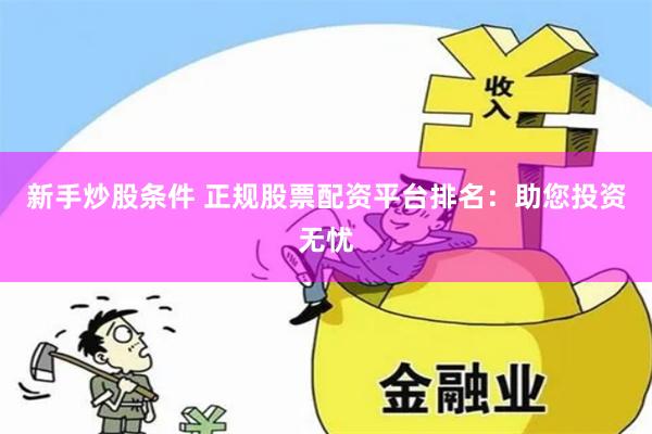 新手炒股条件 正规股票配资平台排名：助您投资无忧