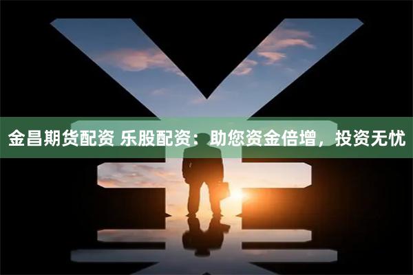 金昌期货配资 乐股配资：助您资金倍增，投资无忧