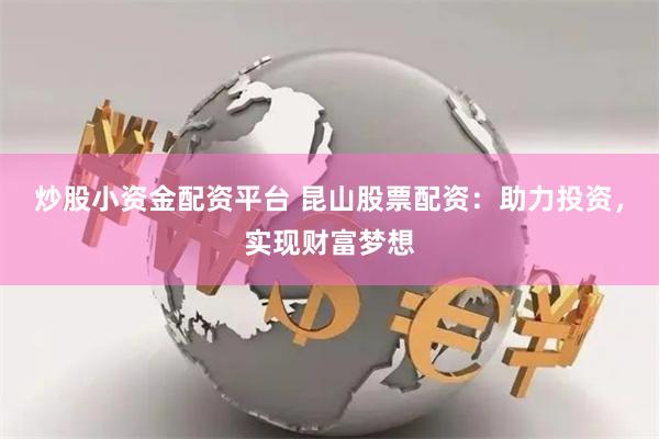 炒股小资金配资平台 昆山股票配资：助力投资，实现财富梦想