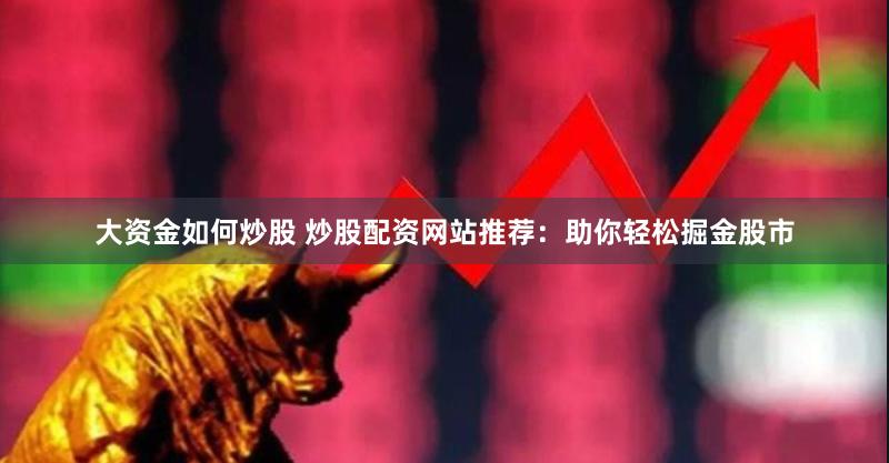 大资金如何炒股 炒股配资网站推荐：助你轻松掘金股市
