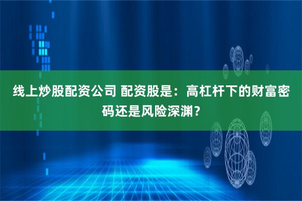 线上炒股配资公司 配资股是：高杠杆下的财富密码还是风险深渊？