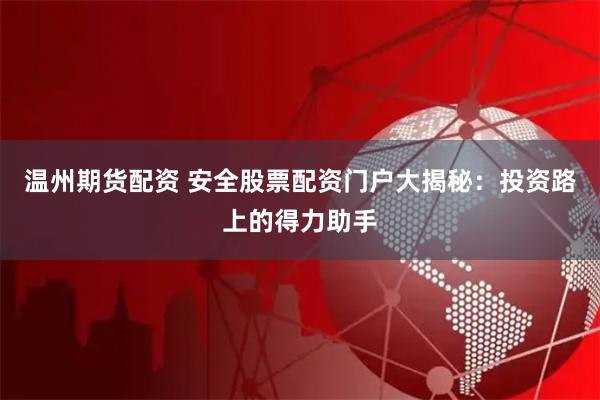 温州期货配资 安全股票配资门户大揭秘：投资路上的得力助手