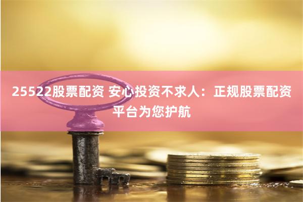 25522股票配资 安心投资不求人：正规股票配资平台为您护航