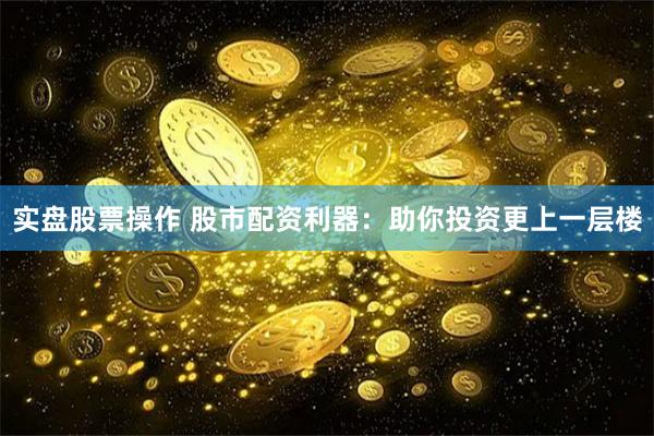 实盘股票操作 股市配资利器：助你投资更上一层楼