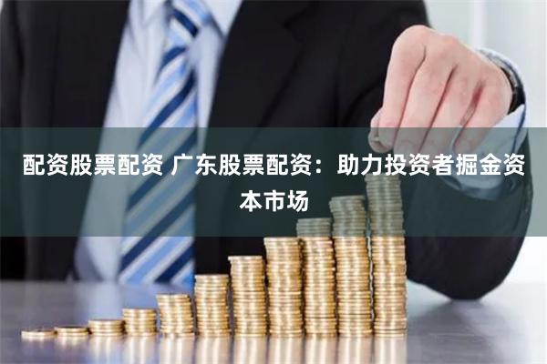 配资股票配资 广东股票配资：助力投资者掘金资本市场