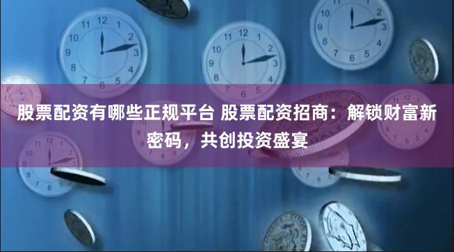 股票配资有哪些正规平台 股票配资招商：解锁财富新密码，共创投资盛宴