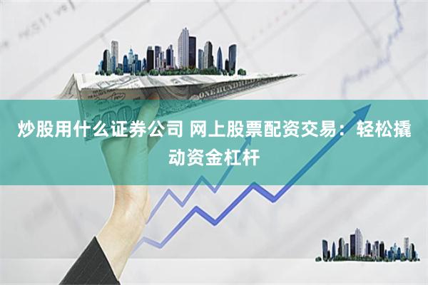 炒股用什么证券公司 网上股票配资交易：轻松撬动资金杠杆