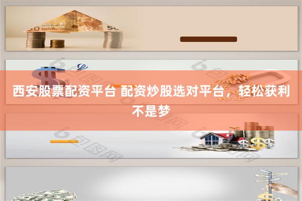 西安股票配资平台 配资炒股选对平台，轻松获利不是梦