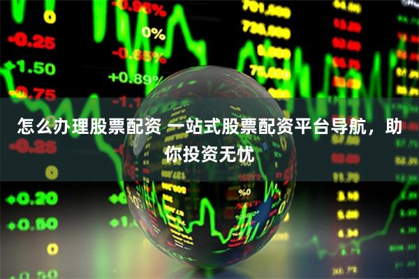 怎么办理股票配资 一站式股票配资平台导航，助你投资无忧