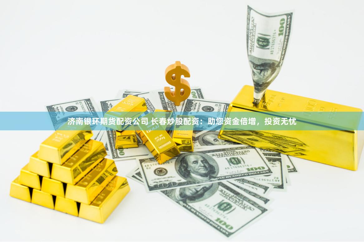 济南银环期货配资公司 长春炒股配资：助您资金倍增，投资无忧