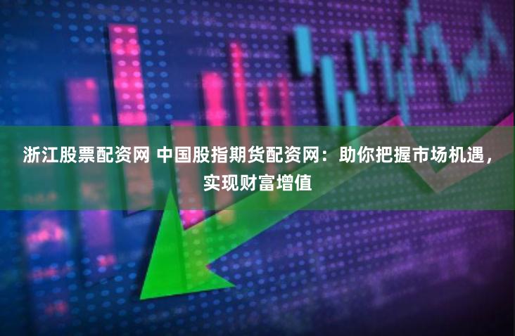 浙江股票配资网 中国股指期货配资网：助你把握市场机遇，实现财富增值
