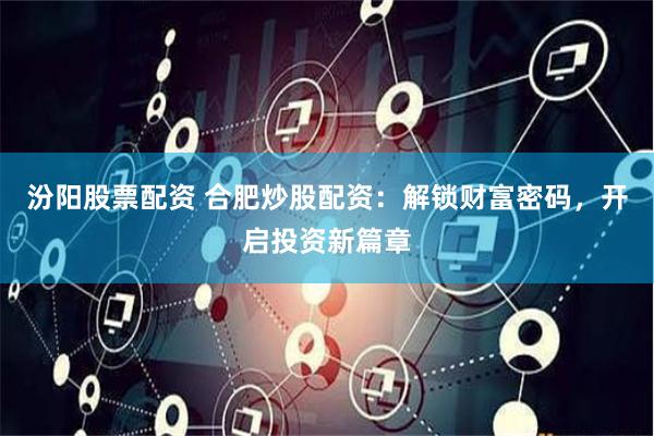 汾阳股票配资 合肥炒股配资：解锁财富密码，开启投资新篇章