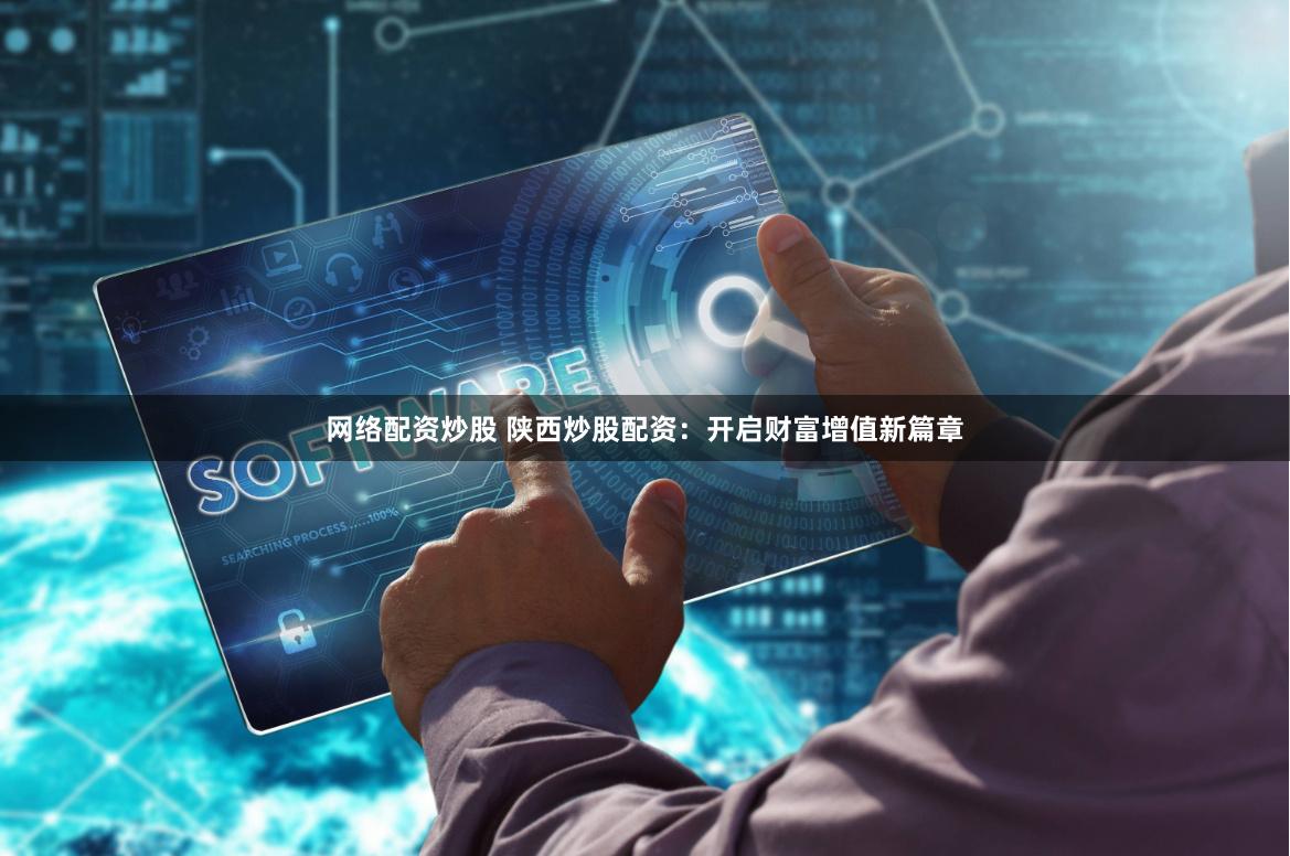 网络配资炒股 陕西炒股配资：开启财富增值新篇章