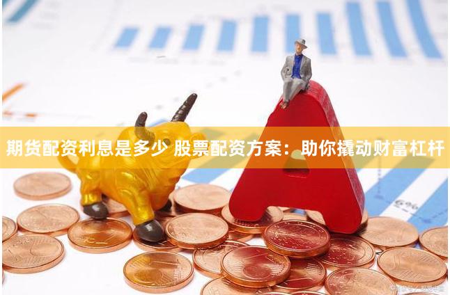 期货配资利息是多少 股票配资方案：助你撬动财富杠杆