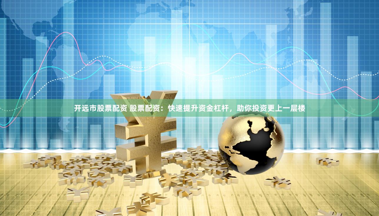 开远市股票配资 股票配资：快速提升资金杠杆，助你投资更上一层楼