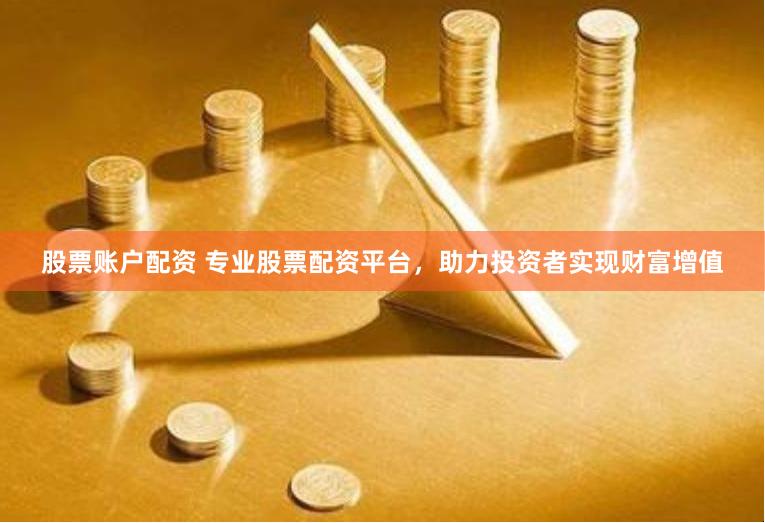 股票账户配资 专业股票配资平台，助力投资者实现财富增值