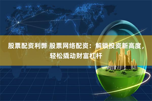股票配资利弊 股票网络配资：解锁投资新高度，轻松撬动财富杠杆