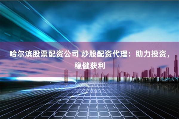 哈尔滨股票配资公司 炒股配资代理：助力投资，稳健获利