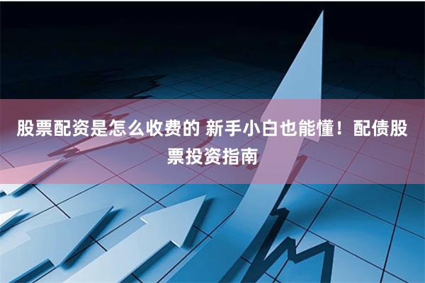 股票配资是怎么收费的 新手小白也能懂！配债股票投资指南