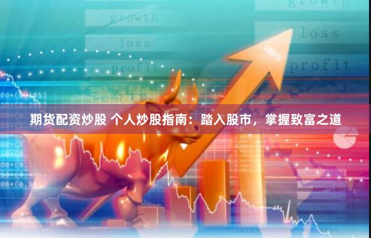 期货配资炒股 个人炒股指南：踏入股市，掌握致富之道
