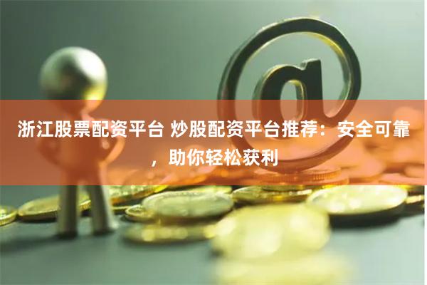 浙江股票配资平台 炒股配资平台推荐：安全可靠，助你轻松获利