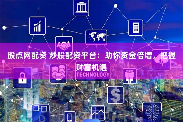 股点网配资 炒股配资平台：助你资金倍增，把握财富机遇