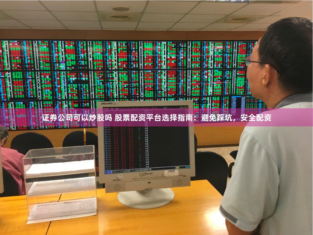 证券公司可以炒股吗 股票配资平台选择指南：避免踩坑，安全配资
