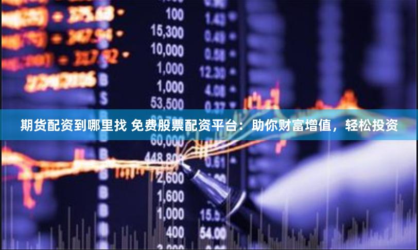 期货配资到哪里找 免费股票配资平台：助你财富增值，轻松投资