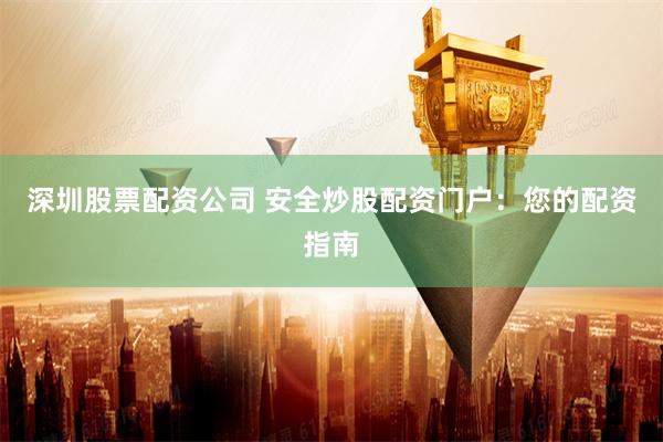 深圳股票配资公司 安全炒股配资门户：您的配资指南