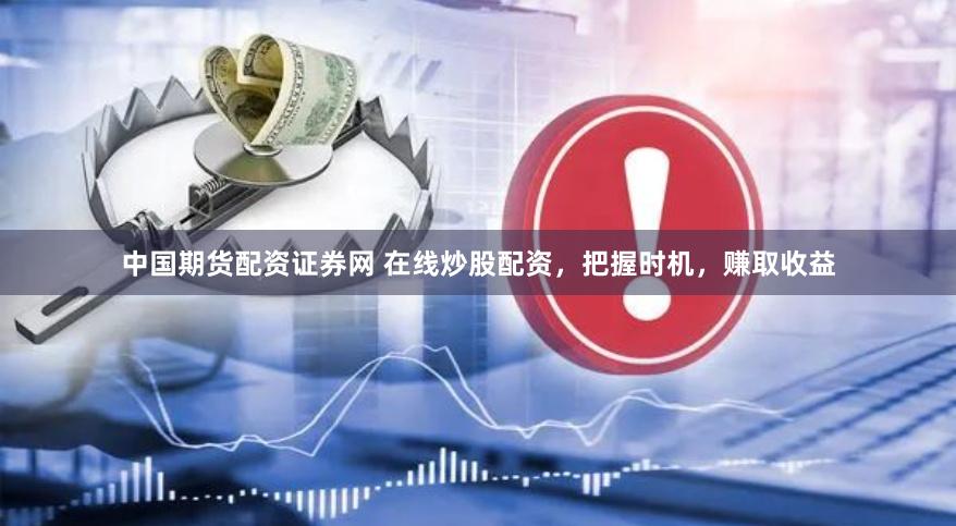 中国期货配资证券网 在线炒股配资，把握时机，赚取收益