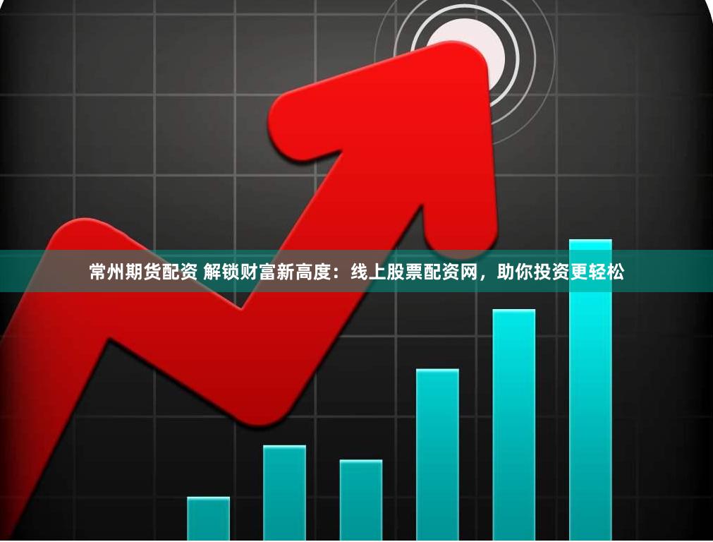 常州期货配资 解锁财富新高度：线上股票配资网，助你投资更轻松