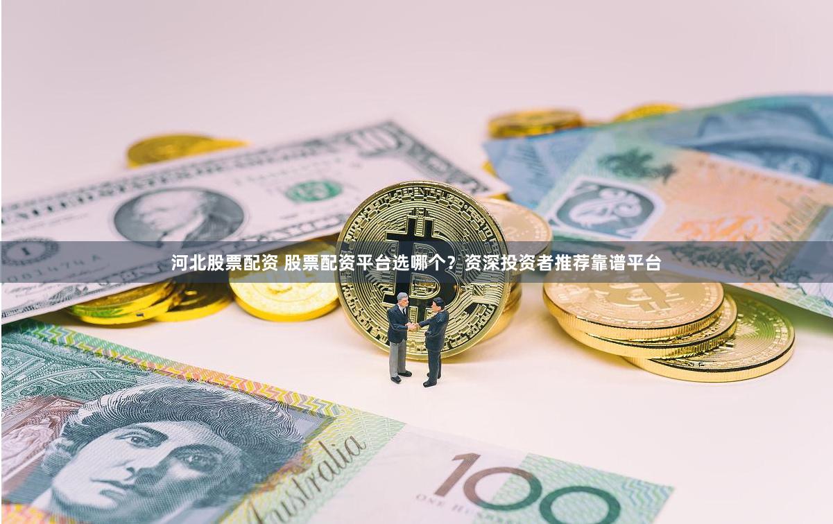 河北股票配资 股票配资平台选哪个？资深投资者推荐靠谱平台