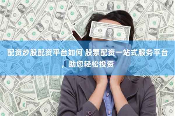 配资炒股配资平台如何 股票配资一站式服务平台，助您轻松投资